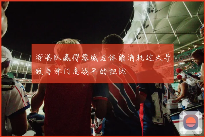 海港队赢得蓉城后体能消耗过大导致与津门虎战平的担忧