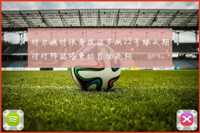 特尔施特根身披赫罗纳22号球衣期待对阵赫塔费的首场亮相