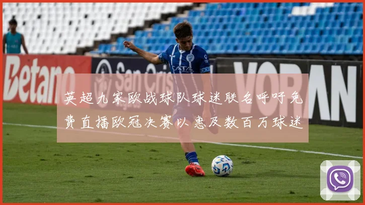 英超九家欧战球队球迷联名呼吁免费直播欧冠决赛以惠及数百万球迷