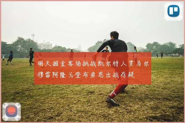 明天掘金客场挑战凯尔特人贾马尔穆雷阿隆戈登布劳恩出战存疑