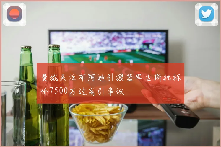 曼城关注布阿迪引援蓝军古斯托标价7500万过高引争议