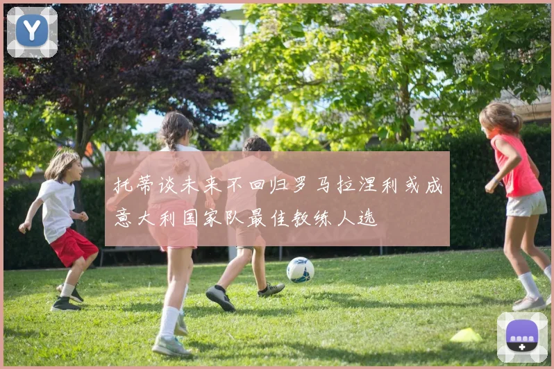 托蒂谈未来不回归罗马拉涅利或成意大利国家队最佳教练人选