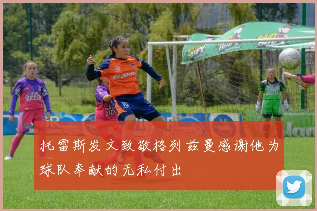 托雷斯发文致敬格列兹曼感谢他为球队奉献的无私付出