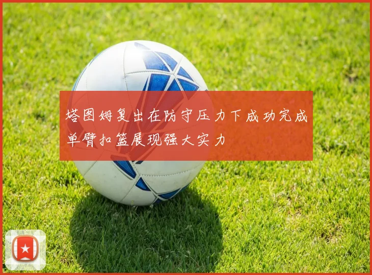 塔图姆复出在防守压力下成功完成单臂扣篮展现强大实力